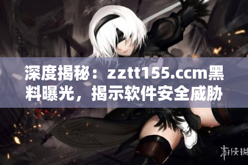 深度揭秘：zztt155.ccm黑料曝光，揭示软件安全威胁！