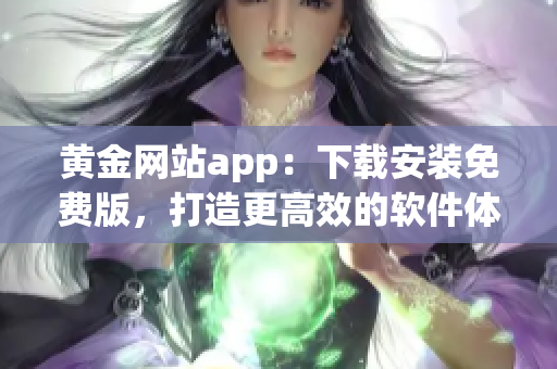 黄金网站app：下载安装免费版，打造更高效的软件体验