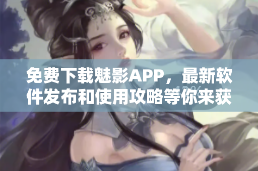 免费下载魅影APP，最新软件发布和使用攻略等你来获取！