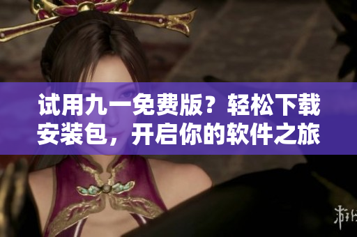 试用九一免费版?轻松下载安装包,开启你的软件之旅! 试用九一免费版?轻松下载安装包,开启你的软件之旅!