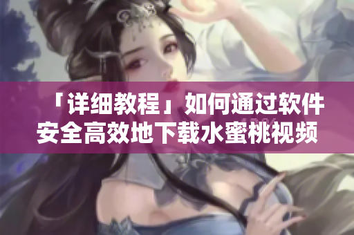 「详细教程」如何通过软件安全高效地下载水蜜桃视频？