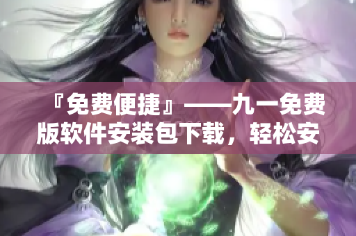 『免费便捷』——九一免费版软件安装包下载,轻松安装优质软件! 『免费便捷』——九一免费版软件安装包下载,轻松安装优质软件!