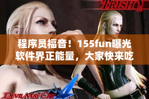 程序员福音!155fun曝光软件界正能量,大家快来吃瓜 程序员福音!155fun曝光软件界正能量,大家快来吃瓜