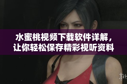 水蜜桃视频下载软件详解，让你轻松保存精彩视听资料