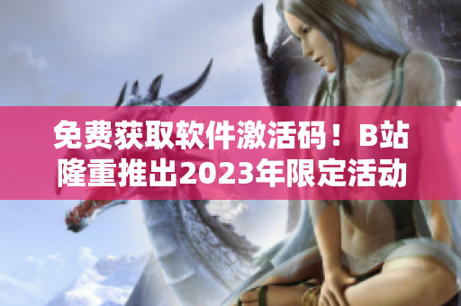 免费获取软件激活码！B站隆重推出2023年限定活动