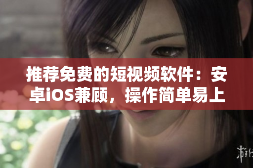 推荐免费的短视频软件：安卓iOS兼顾，操作简单易上手！
