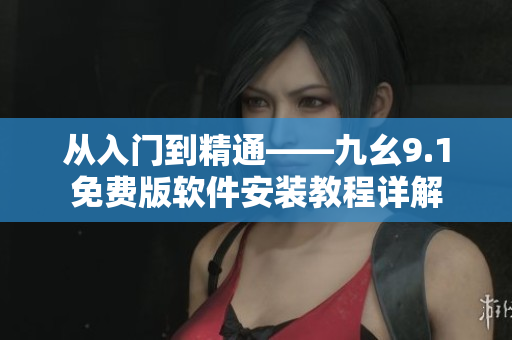 从入门到精通——九幺9.1免费版软件安装教程详解 从入门到精通——九幺9.1免费版软件安装教程详解