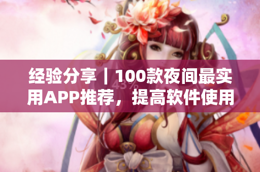 经验分享｜100款夜间最实用APP推荐，提高软件使用效率！