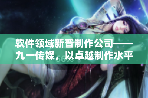 软件领域新晋制作公司——九一传媒,以卓越制作水平成为行业翘楚 软件领域新晋制作公司——九一传媒,以卓越制作水平成为行业翘楚