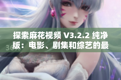 探索麻花视频 V3.2.2 纯净版：电影、剧集和综艺的最佳选择