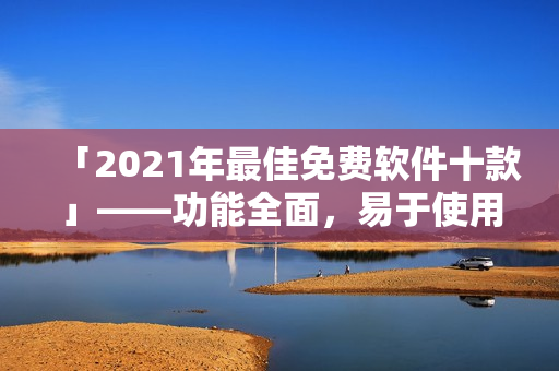 「2021年最佳免费软件十款」——功能全面，易于使用的软件推荐