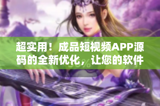 超实用！成品短视频APP源码的全新优化，让您的软件开发更轻松