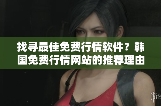 找寻最佳免费行情软件?韩国免费行情网站的推荐理由告诉你怎么选! 找寻最佳免费行情软件?韩国免费行情网站的推荐理由告诉你怎么选!