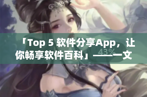 「Top 5 软件分享App，让你畅享软件百科」——一文解锁下载术!