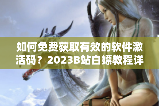 如何免费获取有效的软件激活码？2023B站白嫖教程详解