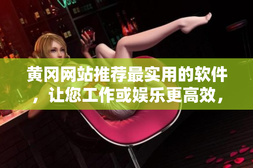 黄冈网站推荐最实用的软件,让您工作或娱乐更高效,更畅快! 黄冈网站推荐最实用的软件,让您工作或娱乐更高效,更畅快!