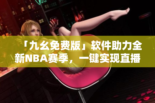 「九幺免费版」软件助力全新NBA赛季，一键实现直播观赛体验