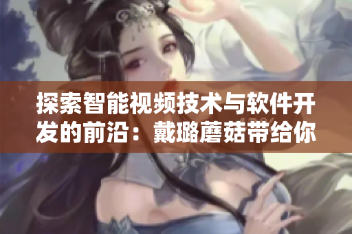 探索智能视频技术与软件开发的前沿:戴璐蘑菇带给你全新视角 探索智能视频技术与软件开发的前沿:戴璐蘑菇带给你全新视角