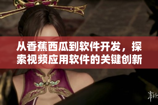 从香蕉西瓜到软件开发，探索视频应用软件的关键创新特征