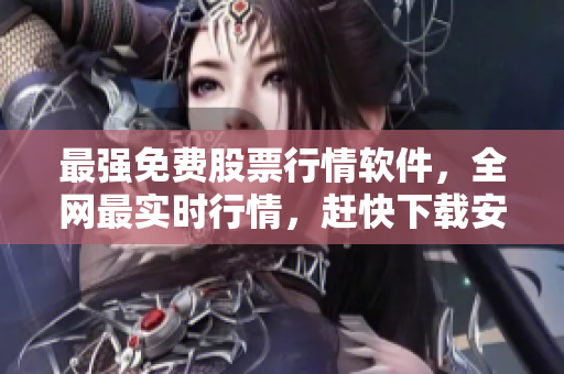 最强免费股票行情软件，全网最实时行情，赶快下载安装享受免费精准行情！