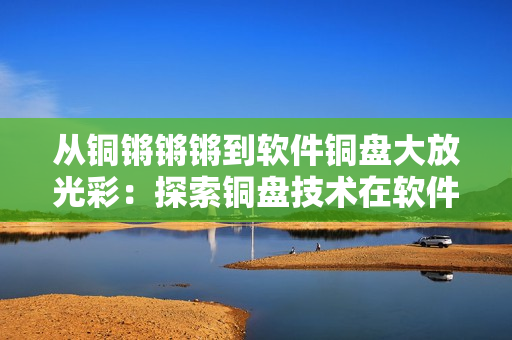 从铜锵锵锵到软件铜盘大放光彩：探索铜盘技术在软件行业的应用前景