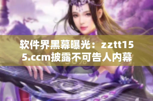 软件界黑幕曝光：zztt155.ccm披露不可告人内幕