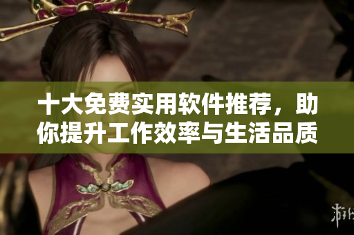 十大免费实用软件推荐,助你提升工作效率与生活品质 十大免费实用软件推荐,助你提升工作效率与生活品质
