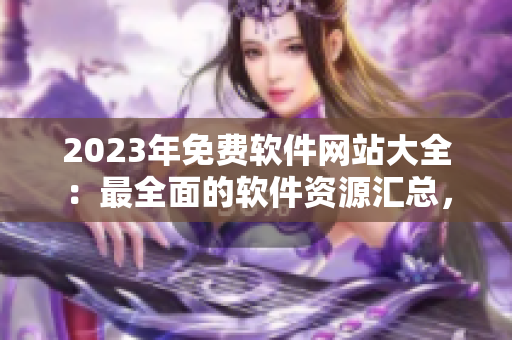 2023年免费软件网站大全：最全面的软件资源汇总，应有尽有！