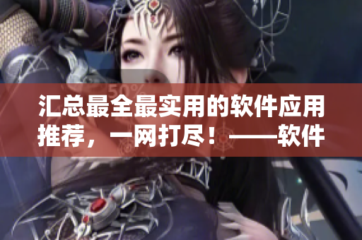 汇总最全最实用的软件应用推荐，一网打尽！——软件推荐网站大全