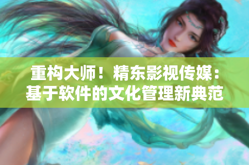 重构大师!精东影视传媒:基于软件的文化管理新典范 重构大师!精东影视传媒:基于软件的文化管理新典范