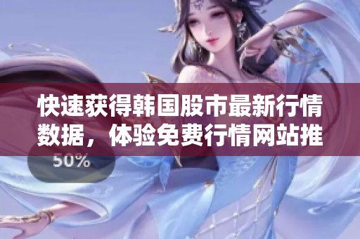 快速获得韩国股市最新行情数据,体验免费行情网站推荐! 快速获得韩国股市最新行情数据,体验免费行情网站推荐!