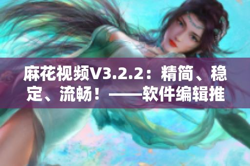 麻花视频V3.2.2:精简、稳定、流畅!——软件编辑推荐 麻花视频V3.2.2:精简、稳定、流畅!——软件编辑推荐