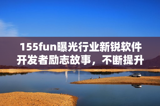 155fun曝光行业新锐软件开发者励志故事，不断提升自学能力并取得成功