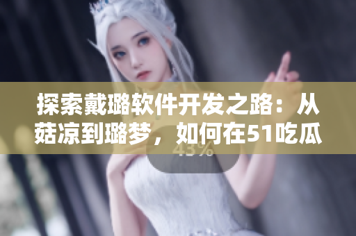 探索戴璐软件开发之路:从菇凉到璐梦,如何在51吃瓜的世界中迈向成功 探索戴璐软件开发之路:从菇凉到璐梦,如何在51吃瓜的世界中迈向成功