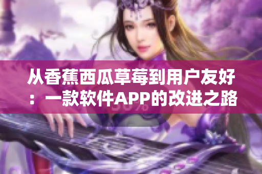 从香蕉西瓜草莓到用户友好：一款软件APP的改进之路