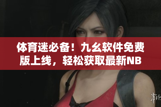 体育迷必备！九幺软件免费版上线，轻松获取最新NBA信息