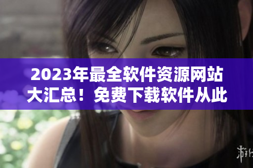 2023年最全软件资源网站大汇总！免费下载软件从此不再难！