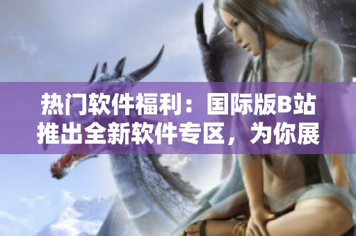 热门软件福利:国际版B站推出全新软件专区,为你展示最新最全软件资源 热门软件福利:国际版B站推出全新软件专区,为你展示最新最全软件资源