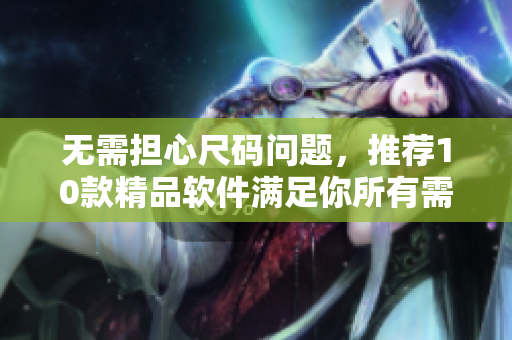 无需担心尺码问题,推荐10款精品软件满足你所有需求 无需担心尺码问题,推荐10款精品软件满足你所有需求