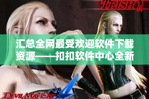 汇总全网最受欢迎软件下载资源——扣扣软件中心全新上线 汇总全网最受欢迎软件下载资源——扣扣软件中心全新上线