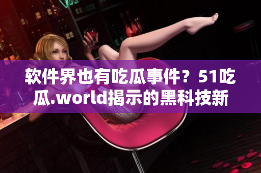 软件界也有吃瓜事件？51吃瓜.world揭示的黑科技新闻引起关注