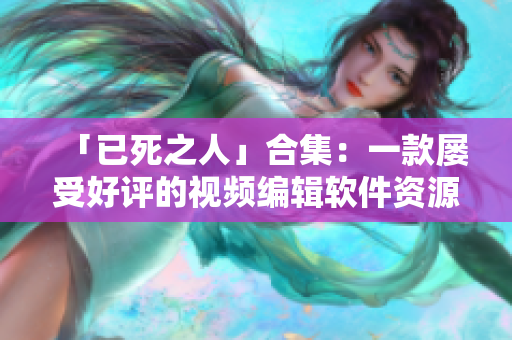 「已死之人」合集:一款屡受好评的视频编辑软件资源汇总 「已死之人」合集:一款屡受好评的视频编辑软件资源汇总