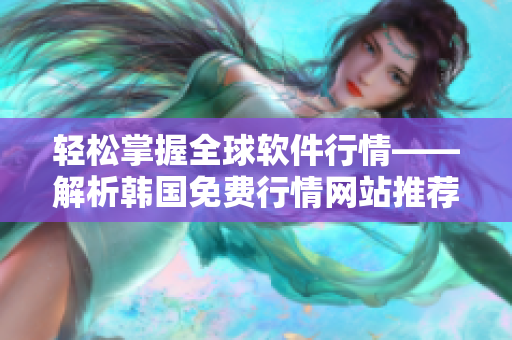 轻松掌握全球软件行情——解析韩国免费行情网站推荐 轻松掌握全球软件行情——解析韩国免费行情网站推荐