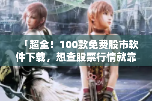 「超全！100款免费股市软件下载，想查股票行情就靠它！」