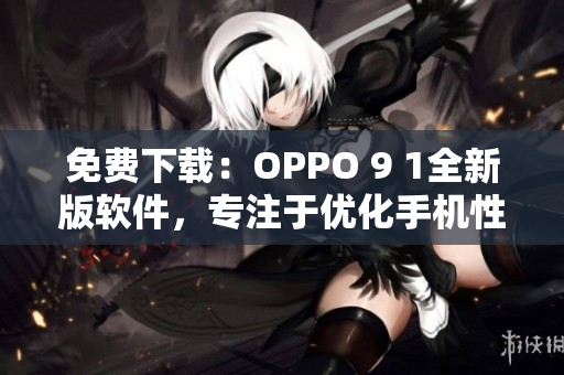 免费下载：OPPO 9 1全新版软件，专注于优化手机性能