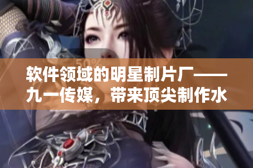 软件领域的明星制片厂——九一传媒,带来顶尖制作水平的软件相关文章 软件领域的明星制片厂——九一传媒,带来顶尖制作水平的软件相关文章