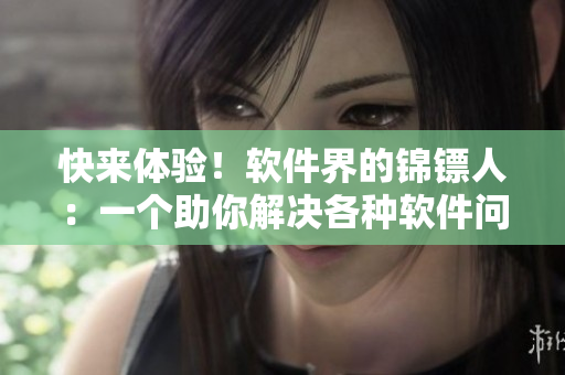 快来体验!软件界的锦镖人:一个助你解决各种软件问题的利器 快来体验!软件界的锦镖人:一个助你解决各种软件问题的利器