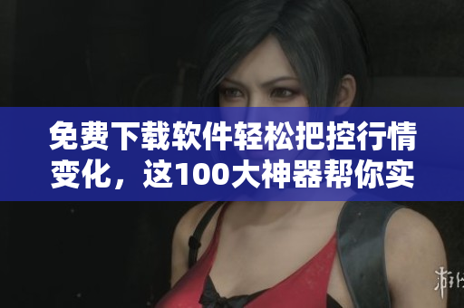 免费下载软件轻松把控行情变化,这100大神器帮你实现! 免费下载软件轻松把控行情变化,这100大神器帮你实现!