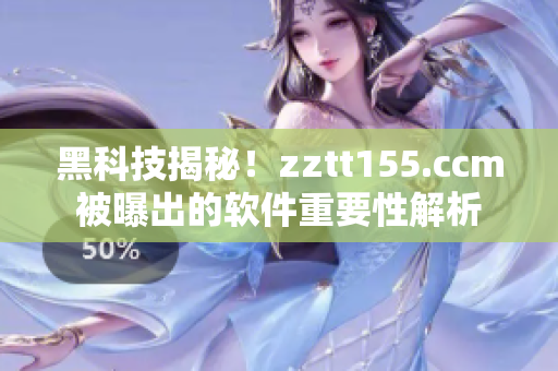 黑科技揭秘！zztt155.ccm被曝出的软件重要性解析