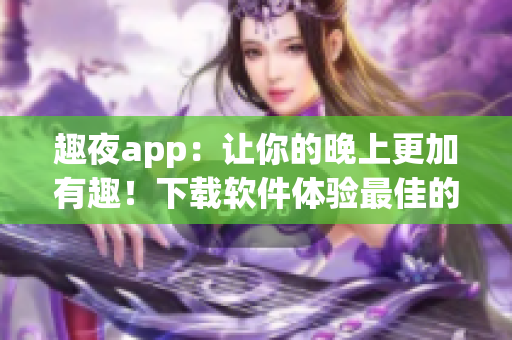 趣夜app：让你的晚上更加有趣！下载软件体验最佳的夜生活指南